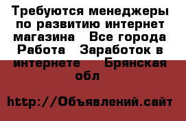 Требуются менеджеры по развитию интернет-магазина - Все города Работа » Заработок в интернете   . Брянская обл.